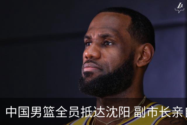 中国男篮全员抵达沈阳 副市长亲自接机，偶遇粉丝团秒变背景板！
