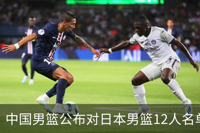 中国男篮公布对日本男篮12人名单，杨瀚森、徐昕等在列