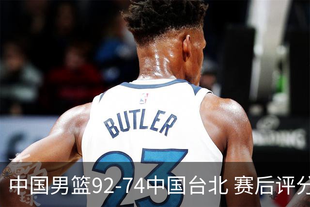 中国男篮92-74中国台北 赛后评分:胡金秋最高 高诗岩最低 郭士强低分