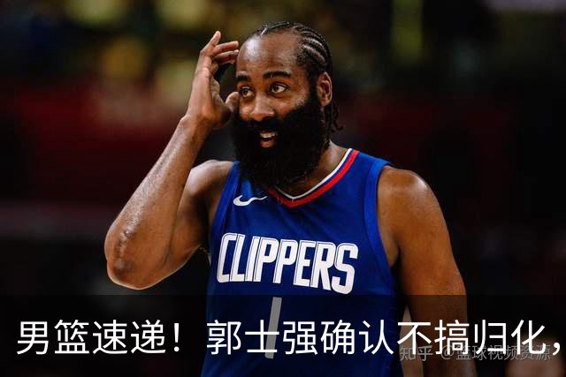 男篮速递！郭士强确认不搞归化，赵继伟受伤或缺席生死战，中国小组垫底