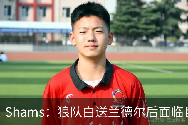 Shams：狼队白送兰德尔后面临巨大舆论压力 必须引进球星安抚华子