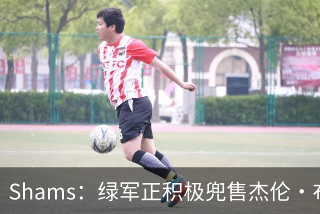 Shams：绿军正积极兜售杰伦·布朗 要价4首轮 布朗并未申请交易